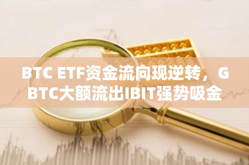 BTC ETF资金流向现逆转，GBTC大额流出IBIT强势吸金
