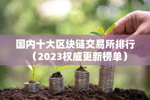 国内十大区块链交易所排行（2023权威更新榜单）
