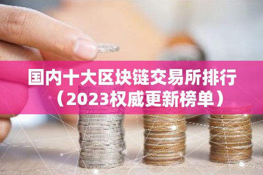 国内十大区块链交易所排行（2023权威更新榜单）