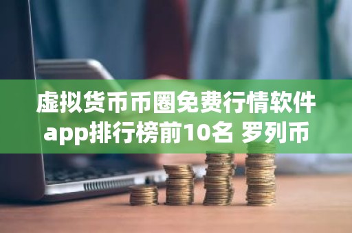 虚拟货币币圈免费行情软件app排行榜前10名 罗列币圈全球十大币圈免费行情软件app