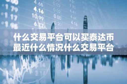什么交易平台可以买泰达币最近什么情况什么交易平台可以买泰达币呢简介