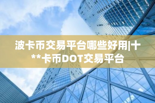 波卡币交易平台哪些好用|十**卡币DOT交易平台