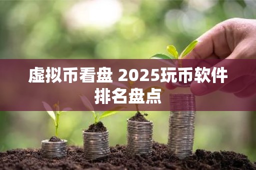 虚拟币看盘 2025玩币软件排名盘点