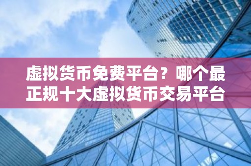 虚拟货币免费平台？哪个最正规十大虚拟货币交易平台