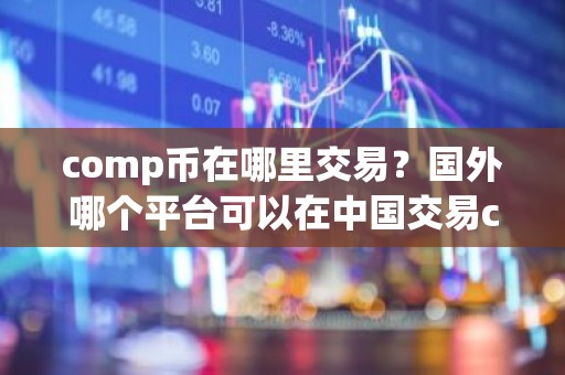 comp币在哪里交易？国外哪个平台可以在中国交易comp