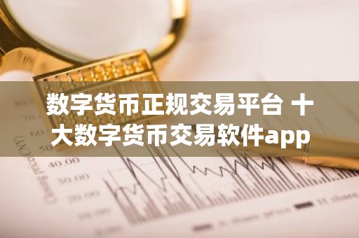 数字货币正规交易平台 十大数字货币交易软件app