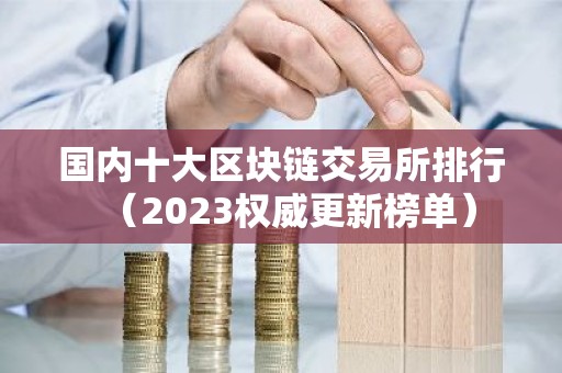 国内十大区块链交易所排行（2023权威更新榜单）