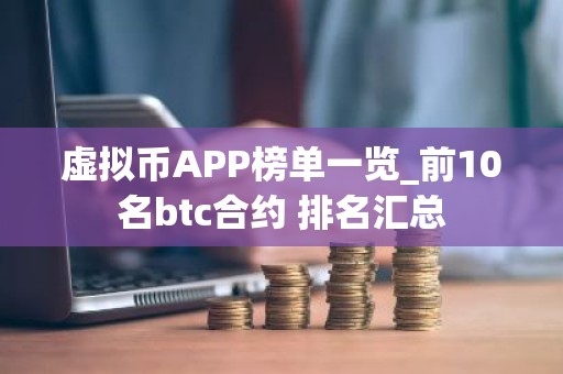 虚拟币APP榜单一览_前10名btc合约 排名汇总