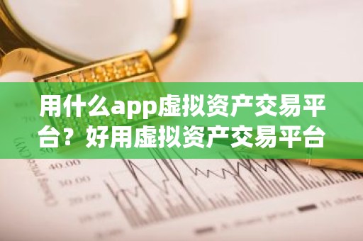 用什么app虚拟资产交易平台？好用虚拟资产交易平台最新排名