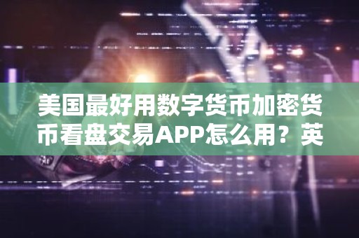 美国最好用数字货币加密货币看盘交易APP怎么用？英国最好用数字货币加密货币看盘交易平台榜单