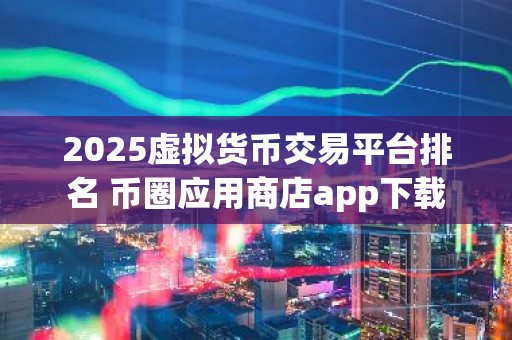 2025虚拟货币交易平台排名 币圈应用商店app下载