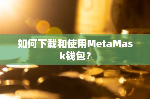 如何下载和使用MetaMask钱包？