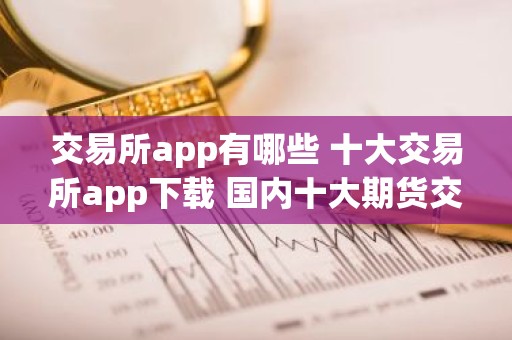 交易所app有哪些 十大交易所app下载 国内十大期货交易所app排名