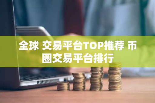 全球 交易平台TOP推荐 币圈交易平台排行