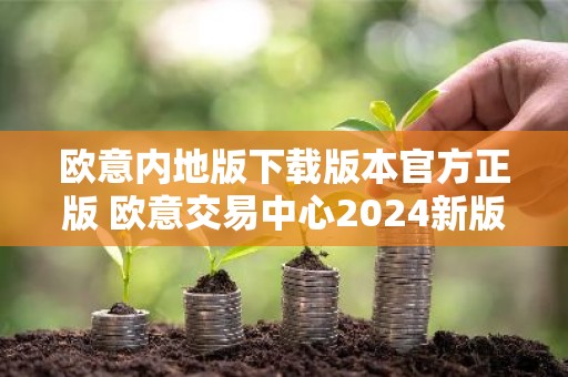 欧意内地版下载版本官方正版 欧意交易中心2024新版下载