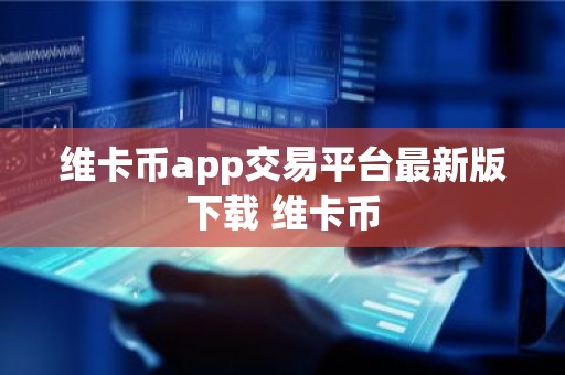 维卡币app交易平台最新版下载 维卡币