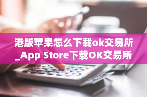 港版苹果怎么下载ok交易所_App Store下载OK交易所指南