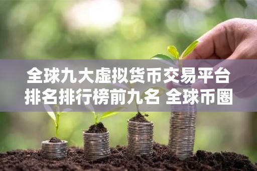 全球九大虚拟货币交易平台排名排行榜前九名 全球币圈九大交易平台