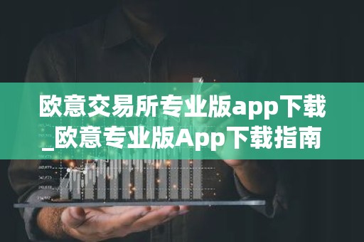 欧意交易所专业版app下载_欧意专业版App下载指南