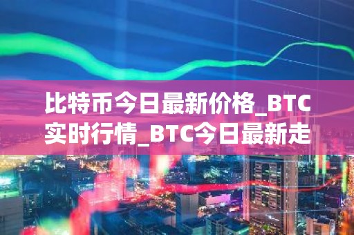 比特币今日最新价格_BTC实时行情_BTC今日最新走势