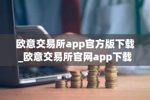 欧意交易所app官方版下载_欧意交易所官网app下载步骤教程