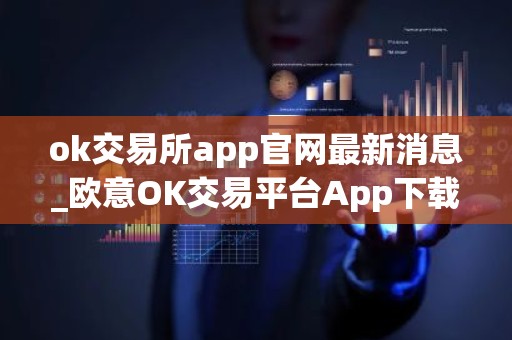 ok交易所app官网最新消息_欧意OK交易平台App下载教程