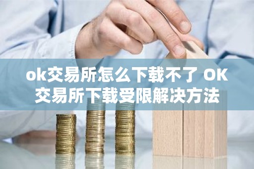 ok交易所怎么下载不了 OK交易所下载受限解决方法