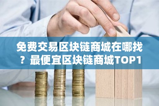 免费交易区块链商城在哪找？最便宜区块链商城TOP10