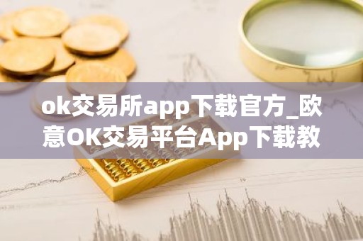 ok交易所app下载官方_欧意OK交易平台App下载教程