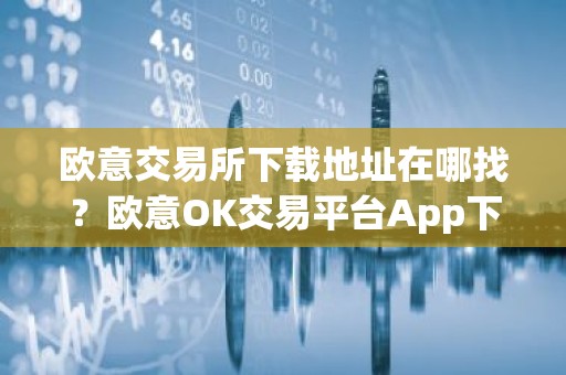 欧意交易所下载地址在哪找？欧意OK交易平台App下载教程