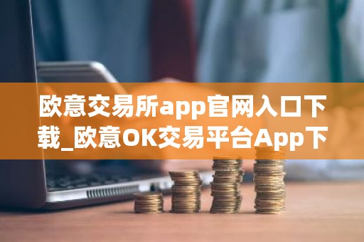 欧意交易所app官网入口下载_欧意OK交易平台App下载教程