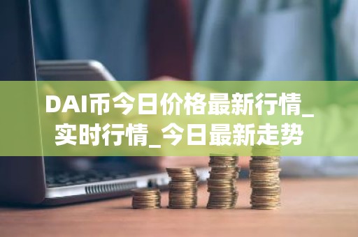 DAI币今日价格最新行情_实时行情_今日最新走势