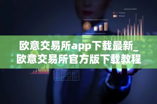 欧意交易所app下载最新_欧意交易所官方版下载教程