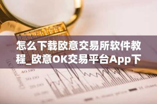 怎么下载欧意交易所软件教程_欧意OK交易平台App下载教程