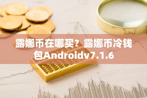 露娜币在哪买？露娜币冷钱包Androidv7.1.6