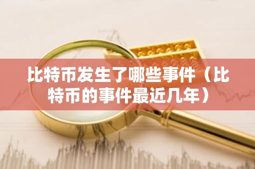 比特币发生了哪些事件（比特币的事件最近几年）