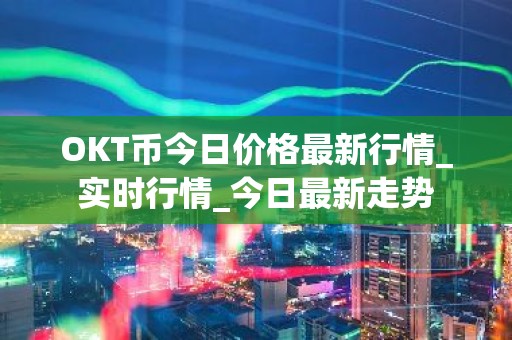 OKT币今日价格最新行情_实时行情_今日最新走势