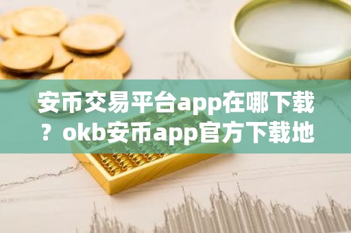 安币交易平台app在哪下载？okb安币app官方下载地址