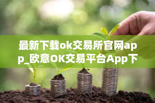 最新下载ok交易所官网app_欧意OK交易平台App下载教程