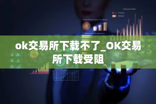 ok交易所下载不了_OK交易所下载受阻