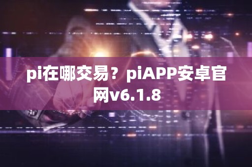 pi在哪交易？piAPP安卓官网v6.1.8