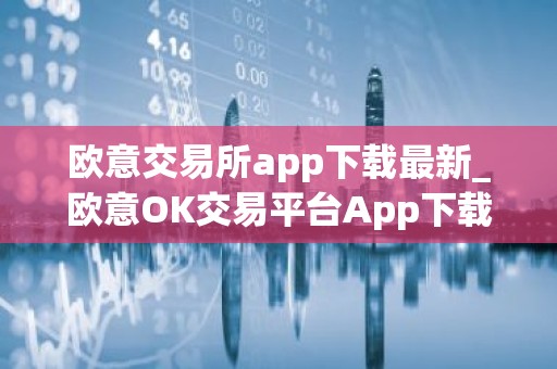 欧意交易所app下载最新_欧意OK交易平台App下载教程