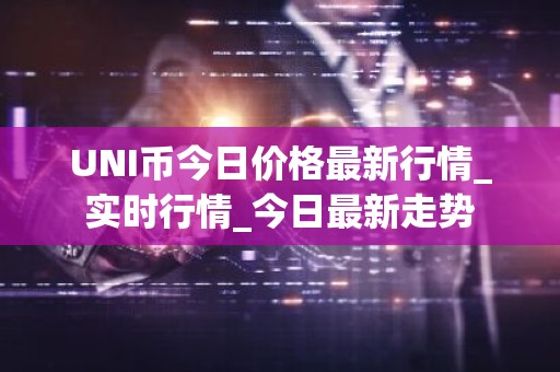 UNI币今日价格最新行情_实时行情_今日最新走势