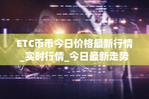 ETC币币今日价格最新行情_实时行情_今日最新走势