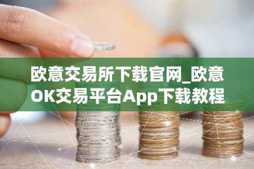欧意交易所下载官网_欧意OK交易平台App下载教程