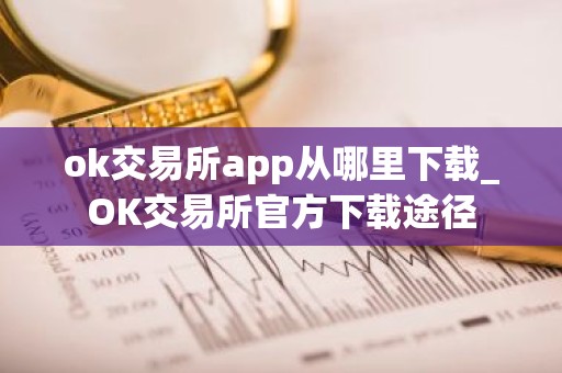 ok交易所app从哪里下载_OK交易所官方下载途径
