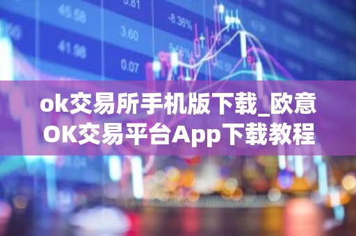 ok交易所手机版下载_欧意OK交易平台App下载教程