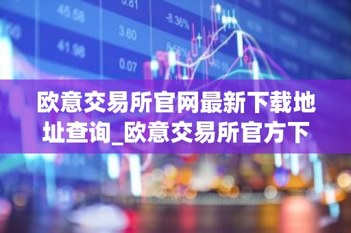 欧意交易所官网最新下载地址查询_欧意交易所官方下载最新版