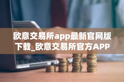 欧意交易所app最新官网版下载_欧意交易所官方APP下载