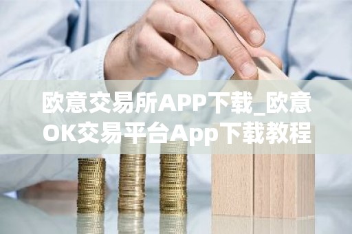 欧意交易所APP下载_欧意OK交易平台App下载教程